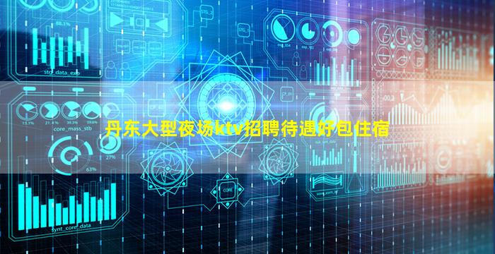 丹东大型夜场ktv招聘待遇好包住宿