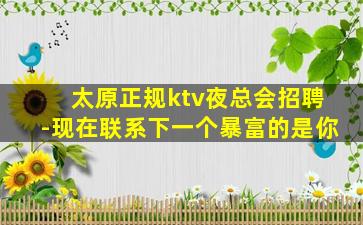 太原正规ktv夜总会招聘-现在联系下一个暴富的是你